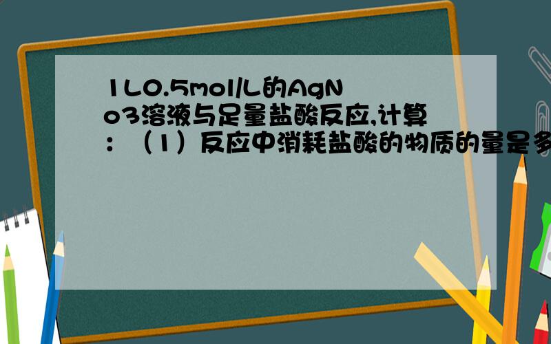 1L0.5mol/L的AgNo3溶液与足量盐酸反应,计算：（1）反应中消耗盐酸的物质的量是多少(2)反应中生成氯化银的