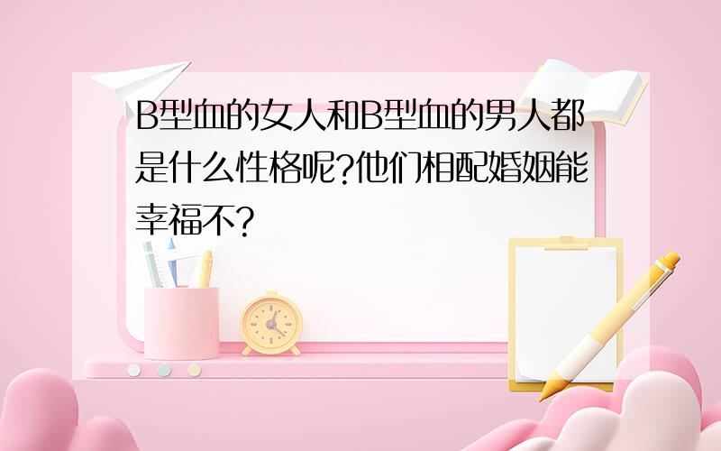 B型血的女人和B型血的男人都是什么性格呢?他们相配婚姻能幸福不?