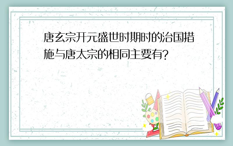 唐玄宗开元盛世时期时的治国措施与唐太宗的相同主要有?