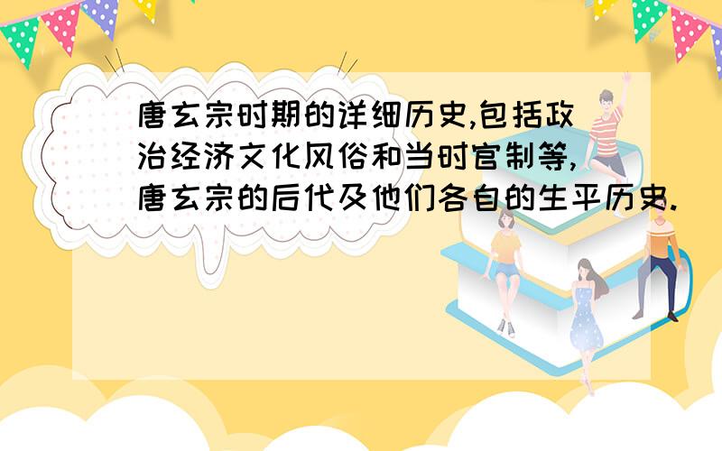 唐玄宗时期的详细历史,包括政治经济文化风俗和当时官制等,唐玄宗的后代及他们各自的生平历史.