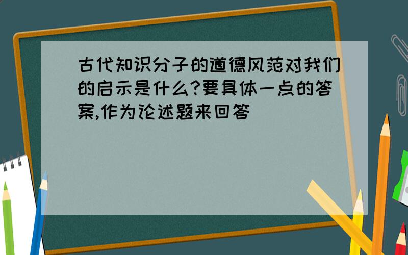 古代知识分子的道德风范对我们的启示是什么?要具体一点的答案,作为论述题来回答