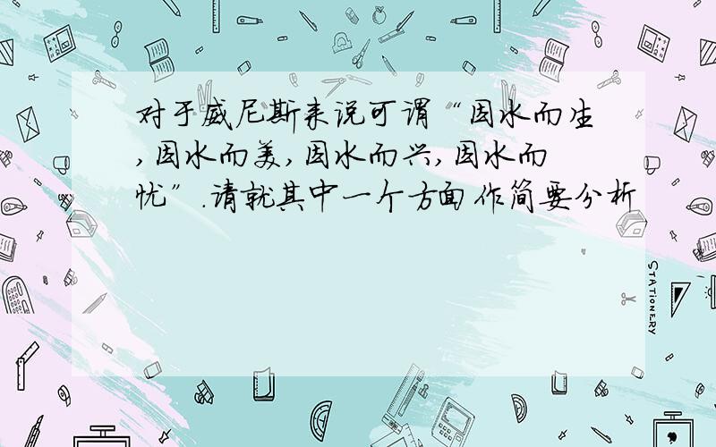 对于威尼斯来说可谓“因水而生,因水而美,因水而兴,因水而忧”.请就其中一个方面作简要分析