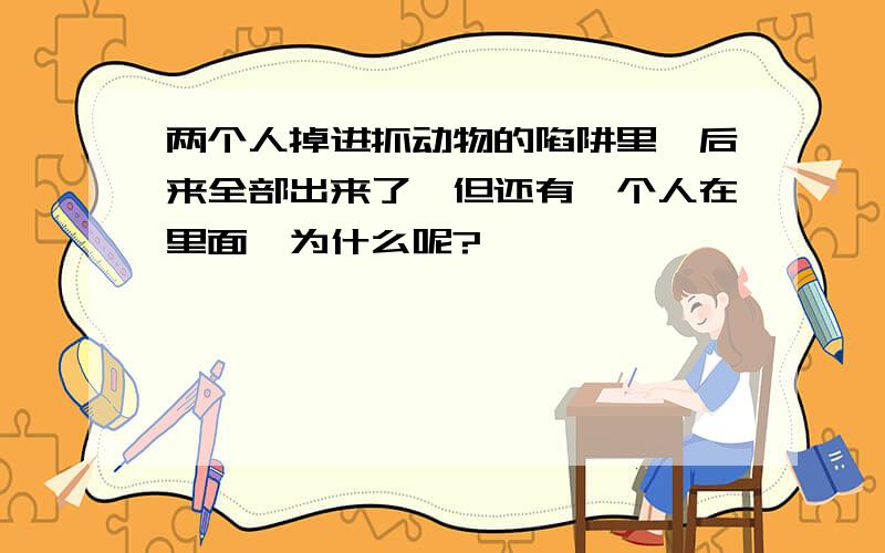 两个人掉进抓动物的陷阱里,后来全部出来了,但还有一个人在里面,为什么呢?