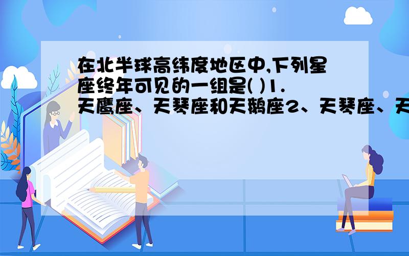 在北半球高纬度地区中,下列星座终年可见的一组是( )1.天鹰座、天琴座和天鹅座2、天琴座、天鹅座和大熊座3、天琴座、大熊座和小熊座4、大熊座、小熊座和仙后座