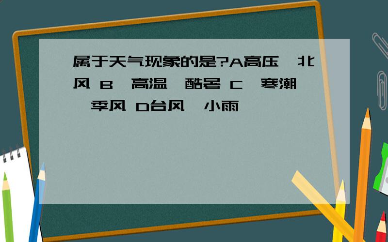 属于天气现象的是?A高压、北风 B、高温、酷暑 C、寒潮、季风 D台风、小雨