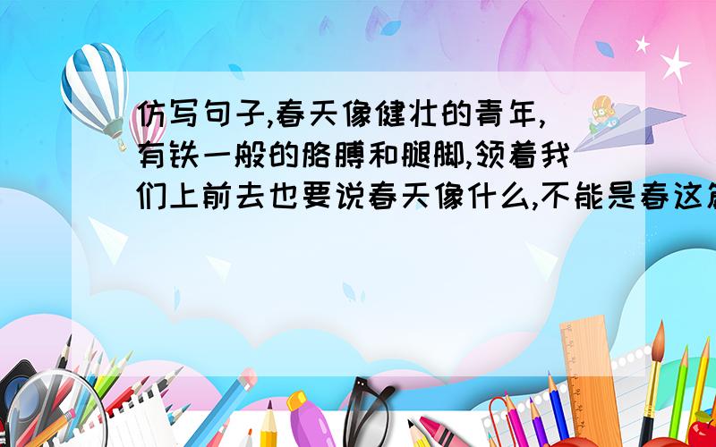 仿写句子,春天像健壮的青年,有铁一般的胳膊和腿脚,领着我们上前去也要说春天像什么,不能是春这篇课文里的句子
