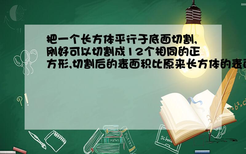 把一个长方体平行于底面切割,刚好可以切割成12个相同的正方形,切割后的表面积比原来长方体的表面积增加了（）%