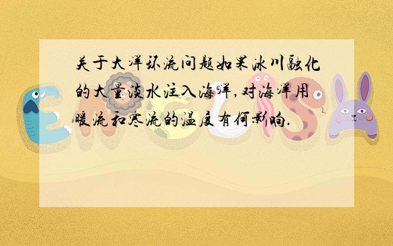 关于大洋环流问题如果冰川融化的大量淡水注入海洋,对海洋用暖流和寒流的温度有何影响.