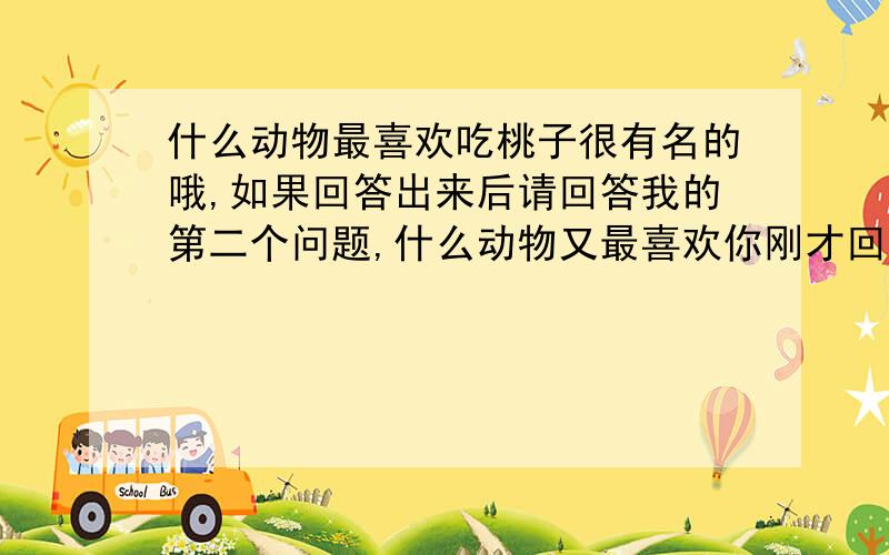 什么动物最喜欢吃桃子很有名的哦,如果回答出来后请回答我的第二个问题,什么动物又最喜欢你刚才回答的那个动物呢.