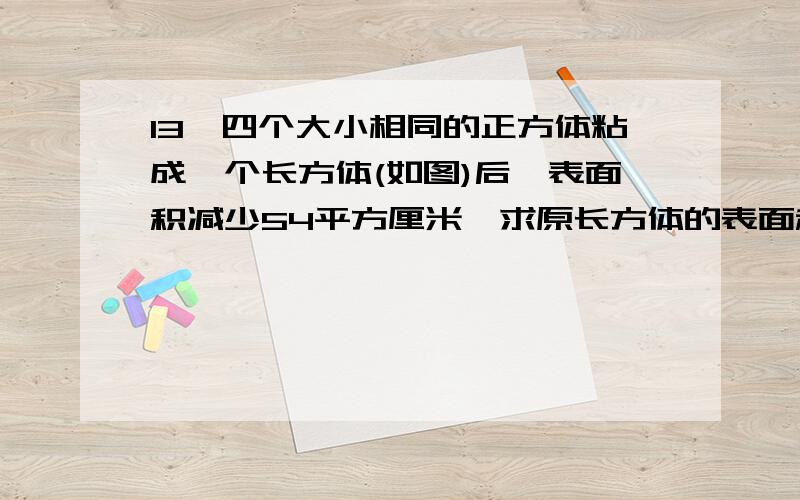 13、四个大小相同的正方体粘成一个长方体(如图)后,表面积减少54平方厘米,求原长方体的表面积?