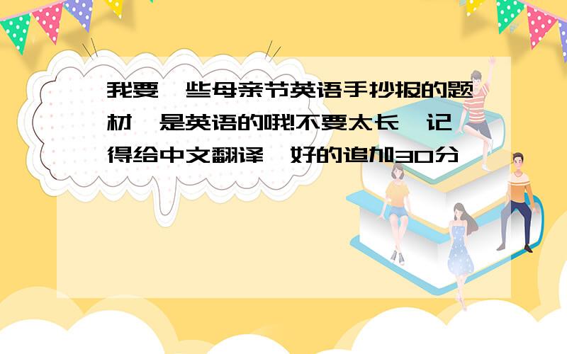 我要一些母亲节英语手抄报的题材,是英语的哦!不要太长,记得给中文翻译,好的追加30分