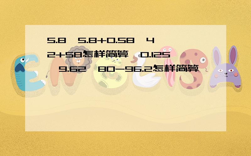 5.8*5.8+0.58*42+58怎样简算,0.125*9.62*80-96.2怎样简算