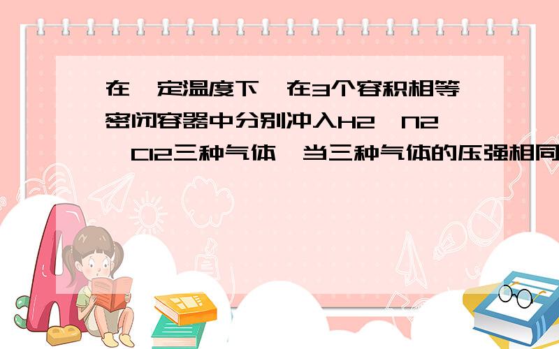 在一定温度下,在3个容积相等密闭容器中分别冲入H2,N2,Cl2三种气体,当三种气体的压强相同时,这三种气体的质量m从小到大的顺序