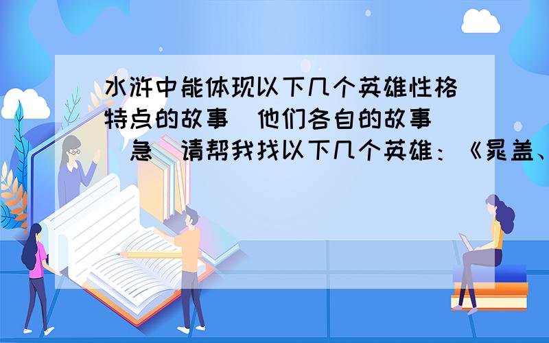 水浒中能体现以下几个英雄性格特点的故事（他们各自的故事）（急）请帮我找以下几个英雄：《晁盖、宋江、卢俊义、吴用、林冲、花荣、柴进、鲁智深、武松、杨志、李逵、戴宗、史进