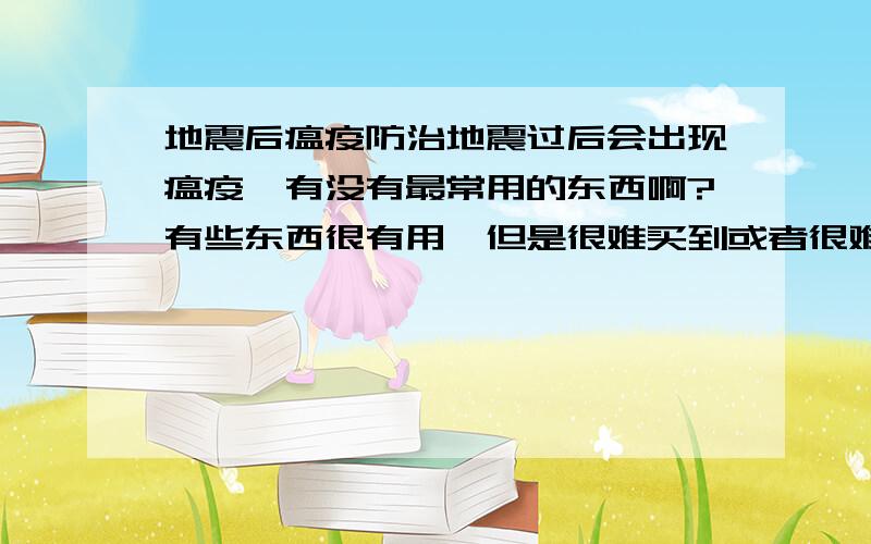 地震后瘟疫防治地震过后会出现瘟疫,有没有最常用的东西啊?有些东西很有用,但是很难买到或者很难找到!