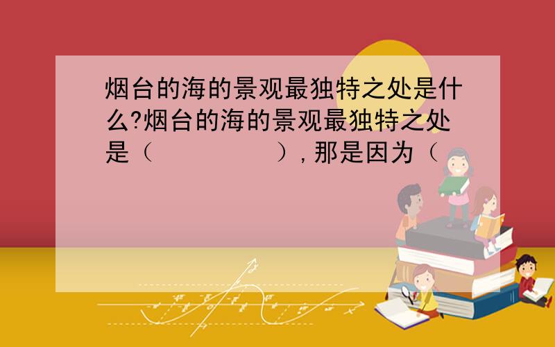 烟台的海的景观最独特之处是什么?烟台的海的景观最独特之处是（         ）,那是因为（                           .）