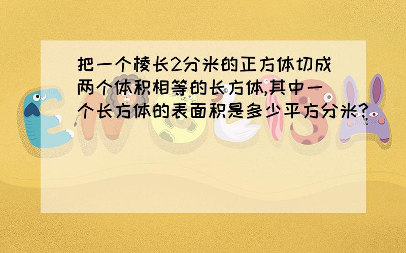 把一个棱长2分米的正方体切成两个体积相等的长方体,其中一个长方体的表面积是多少平方分米?