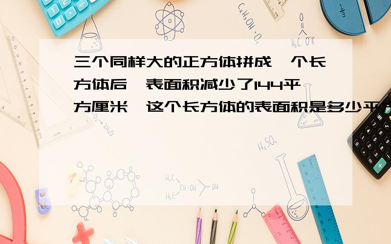 三个同样大的正方体拼成一个长方体后,表面积减少了144平方厘米,这个长方体的表面积是多少平方米?