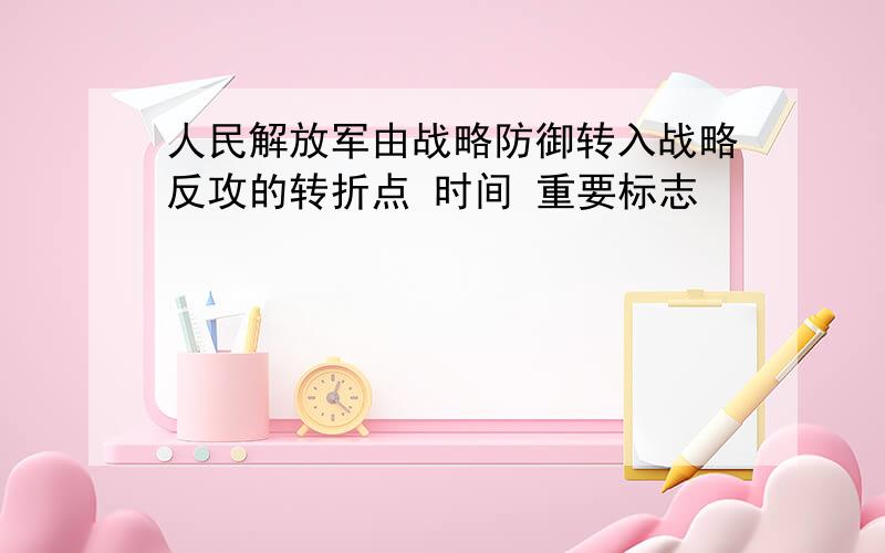 人民解放军由战略防御转入战略反攻的转折点 时间 重要标志