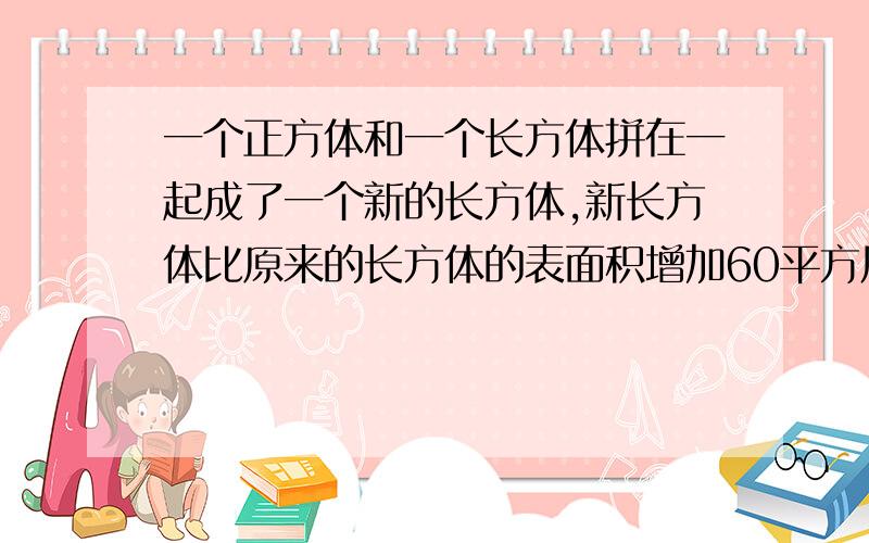 一个正方体和一个长方体拼在一起成了一个新的长方体,新长方体比原来的长方体的表面积增加60平方厘米,这个正方体的表面积是（ ）.