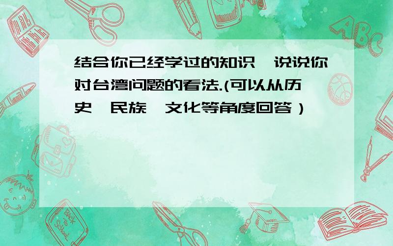 结合你已经学过的知识,说说你对台湾问题的看法.(可以从历史、民族、文化等角度回答）