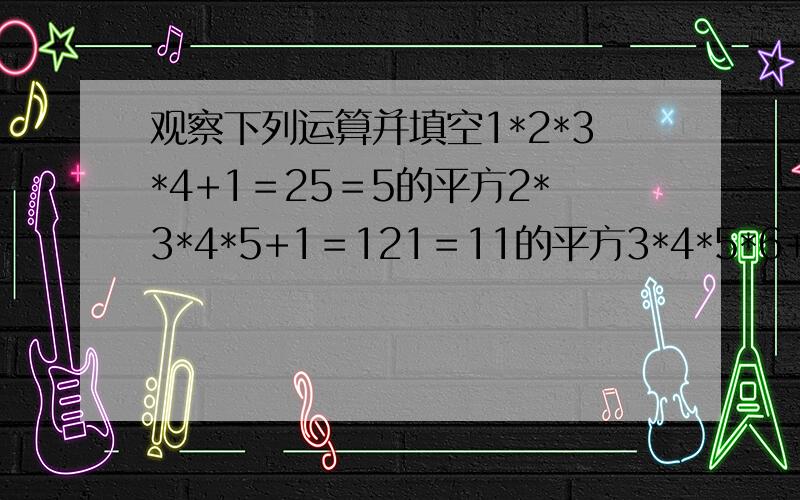 观察下列运算并填空1*2*3*4+1＝25＝5的平方2*3*4*5+1＝121＝11的平方3*4*5*6+1＝361＝19的平方.9*10*11*12+1＝_____=_____的平方(n+1)*(n+2)*(n+3)*(n+4)+1=_____的平方