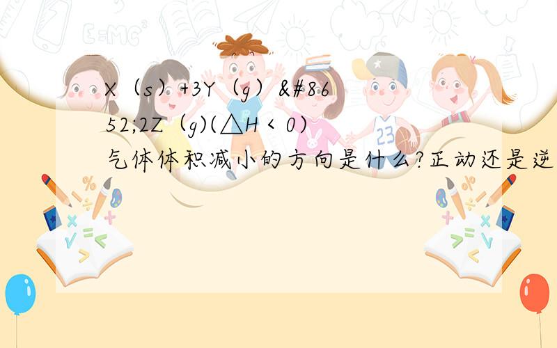 X（s）+3Y（g）⇌2Z（g)(△H＜0)气体体积减小的方向是什么?正动还是逆动,为什么?