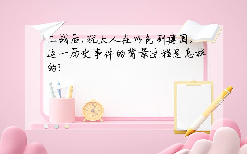 二战后,犹太人在以色列建国,这一历史事件的背景过程是怎样的?