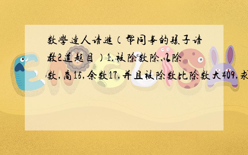 数学达人请进（帮同事的孩子请教2道题目）1.被除数除以除数,商15,余数17,并且被除数比除数大409,求被除数,除数各是多少?2.用一个两位数去除708,余数是43,这个两位数是几?