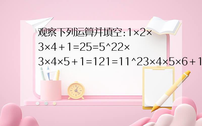 观察下列运算并填空:1×2×3×4＋1=25=5^22×3×4×5＋1=121=11^23×4×5×6＋1=361=19^2……9×10×11×12＋1=＿＿= ＿＿^2根据以上结果,猜想:(n+1)(n+2)(n+3)(n+4)+1=＿＿＿＿＿^2尤其是求n的规律的时候!