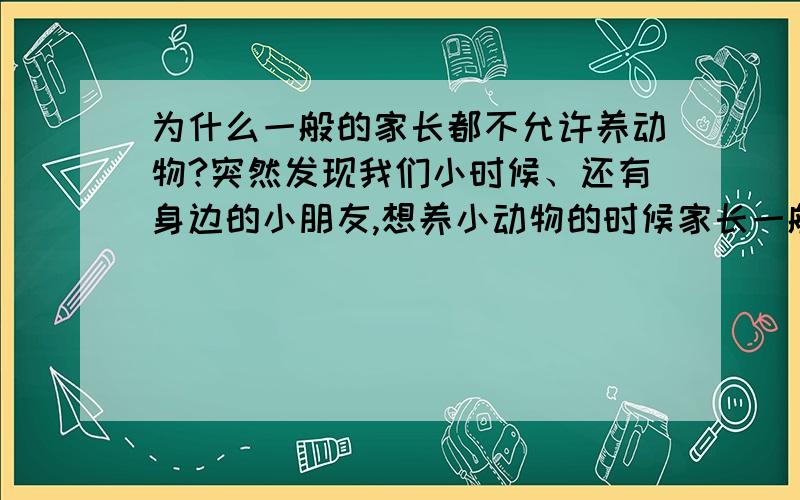 为什么一般的家长都不允许养动物?突然发现我们小时候、还有身边的小朋友,想养小动物的时候家长一般都是极力反对的,为什么家长都不喜欢小动物呢?好奇怪的现象.人家国外很多都是把猫