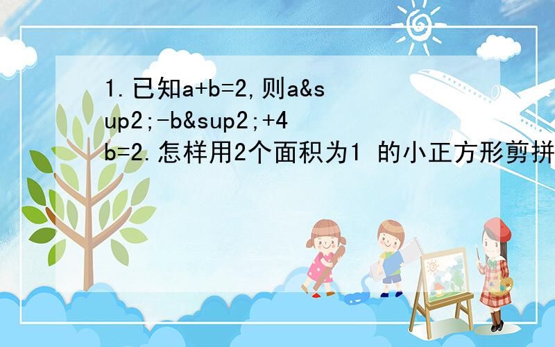 1.已知a+b=2,则a²-b²+4b=2.怎样用2个面积为1 的小正方形剪拼成1个面积为2的大正方形?（两种方法）3.某土产公司组织20辆汽车装运甲、乙、丙三种土特产共120吨去外地销售.按计划20辆车都