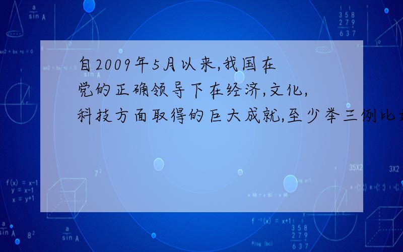 自2009年5月以来,我国在党的正确领导下在经济,文化,科技方面取得的巨大成就,至少举三例比如,2010年上海世博会的举行,记住是2009年5月以后的