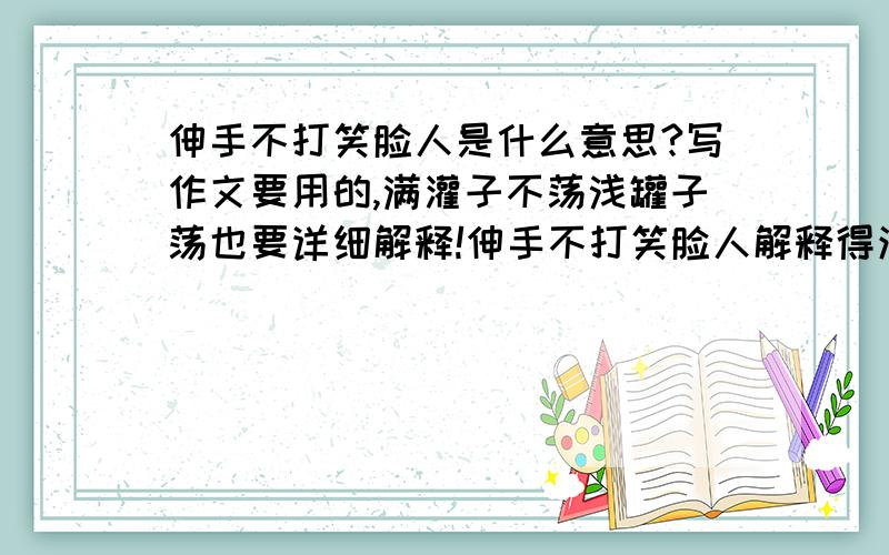 伸手不打笑脸人是什么意思?写作文要用的,满灌子不荡浅罐子荡也要详细解释!伸手不打笑脸人解释得清楚清楚再清楚,给我个网址也行!满灌子不荡浅罐子荡也要解释的很清楚!急用!