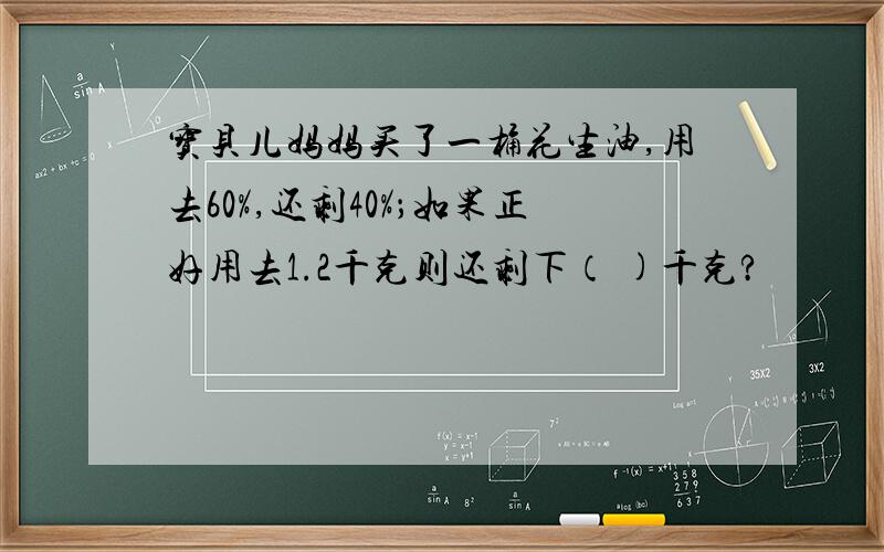 宝贝儿妈妈买了一桶花生油,用去60%,还剩40%；如果正好用去1.2千克则还剩下（ )千克?