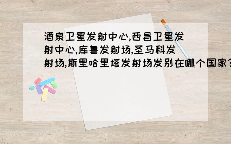 酒泉卫星发射中心,西昌卫星发射中心,库鲁发射场,圣马科发射场,斯里哈里塔发射场发别在哪个国家?