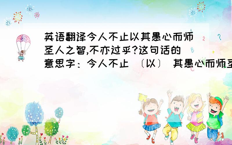 英语翻译今人不止以其愚心而师圣人之智,不亦过乎?这句话的意思字：今人不止 〔以〕 其愚心而师圣人之智,不亦过乎?以：