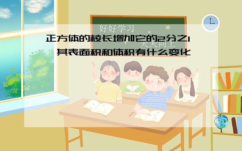 正方体的棱长增加它的2分之1,其表面积和体积有什么变化