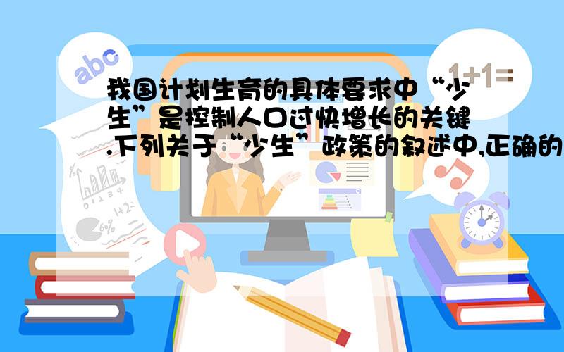 我国计划生育的具体要求中“少生”是控制人口过快增长的关键.下列关于“少生”政策的叙述中,正确的是（）A、规定一对夫妻只生一个孩子 B、稳定低生育水平 C、可以多胎生育 D、一对夫