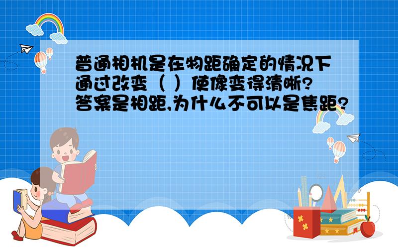 普通相机是在物距确定的情况下通过改变（ ）使像变得清晰?答案是相距,为什么不可以是焦距?