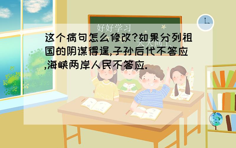 这个病句怎么修改?如果分列祖国的阴谋得逞,子孙后代不答应,海峡两岸人民不答应.