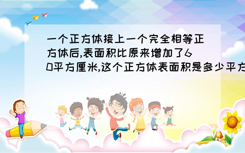 一个正方体接上一个完全相等正方体后,表面积比原来增加了60平方厘米,这个正方体表面积是多少平方厘米?（列式计算）