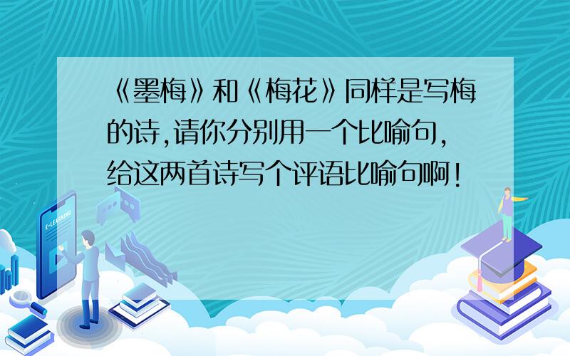 《墨梅》和《梅花》同样是写梅的诗,请你分别用一个比喻句,给这两首诗写个评语比喻句啊!