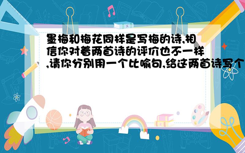 墨梅和梅花同样是写梅的诗,相信你对着两首诗的评价也不一样,请你分别用一个比喻句,给这两首诗写个评语说说你对它们的看法快,如果好我加悬赏分50