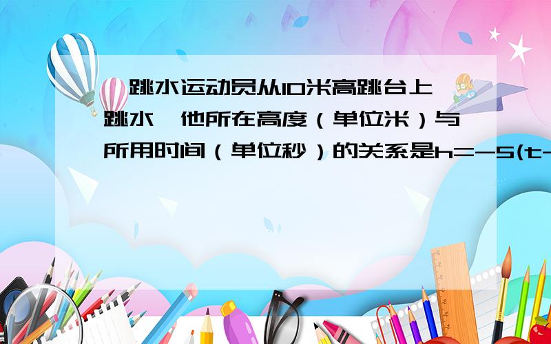 一跳水运动员从10米高跳台上跳水,他所在高度（单位米）与所用时间（单位秒）的关系是h=-5(t-2)(t+1).该运动员从起跳到入水所用的时间是多少秒?给出答案解释下为什么.那为什么答案给出的