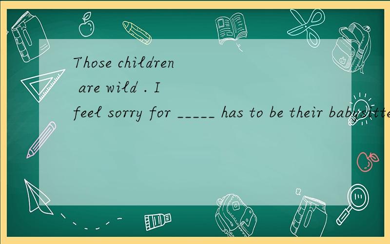 Those children are wild . I feel sorry for _____ has to be their babysitter. A.whoever B.who C.whomA.whoever     B.who      C.whomever      D.someone