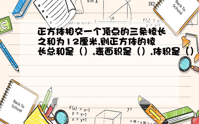 正方体相交一个顶点的三条棱长之和为12厘米,则正方体的棱长总和是（）,表面积是（）,体积是（）求学霸解答,急!