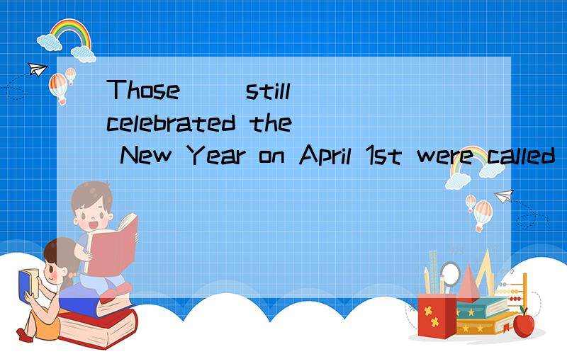 Those __still celebrated the New Year on April 1st were called fools.这里填who 还是whom分析下句子成分,