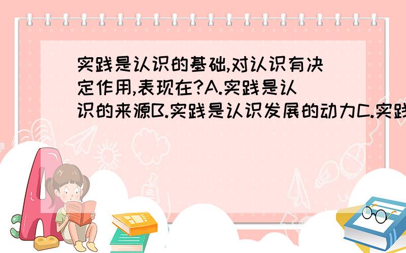 实践是认识的基础,对认识有决定作用,表现在?A.实践是认识的来源B.实践是认识发展的动力C.实践是认识的本质D.实践是检验认识真理性的标准E.实践是认识的最终目的