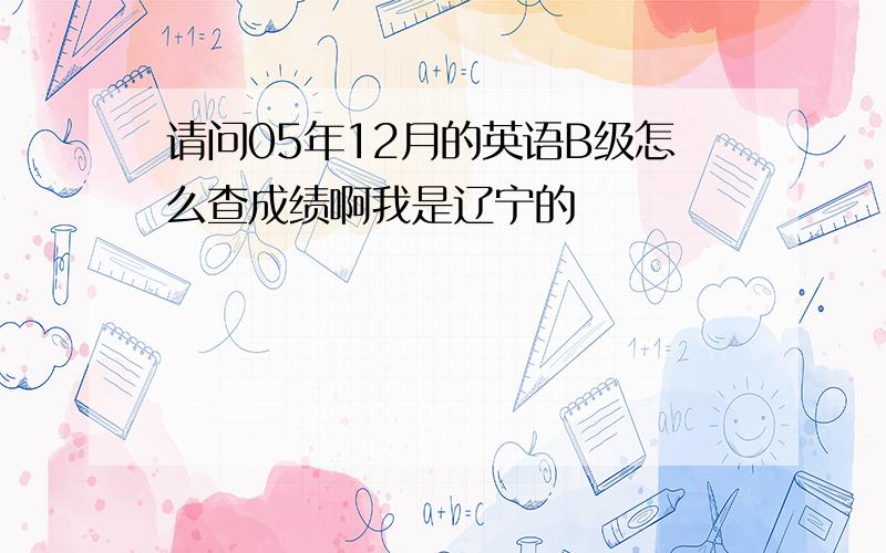 请问05年12月的英语B级怎么查成绩啊我是辽宁的